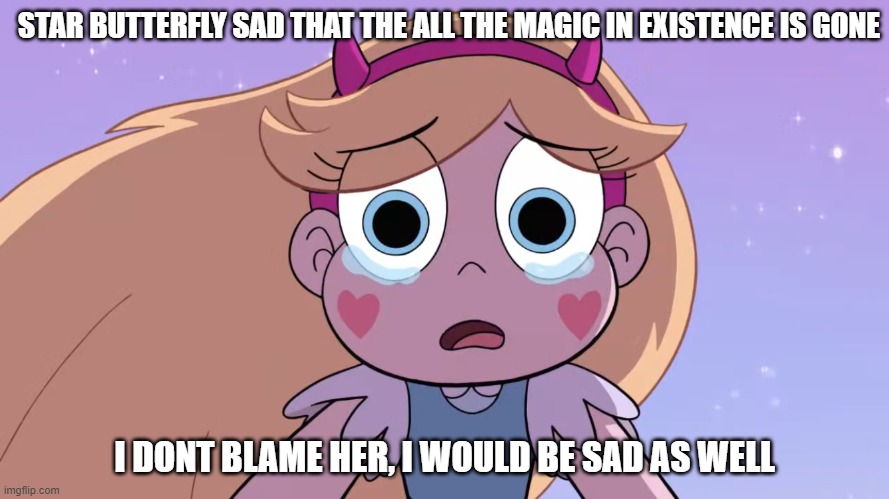 someone we can relate to | STAR BUTTERFLY SAD THAT THE ALL THE MAGIC IN EXISTENCE IS GONE; I DONT BLAME HER, I WOULD BE SAD AS WELL | image tagged in sad star butterfly | made w/ Imgflip meme maker