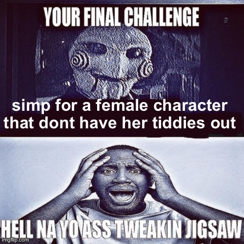 tweaking jigsaw | simp for a female character that dont have her tiddies out | image tagged in tweaking jigsaw | made w/ Imgflip meme maker