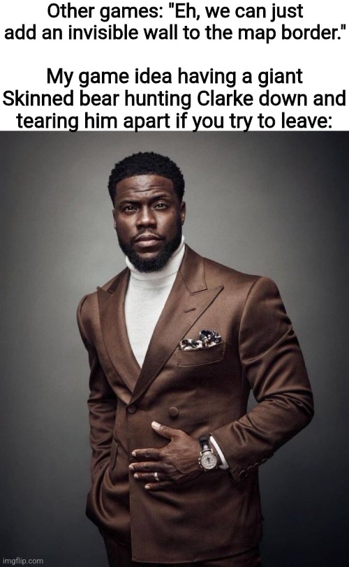 Kevin hart | Other games: "Eh, we can just add an invisible wall to the map border."; My game idea having a giant Skinned bear hunting Clarke down and tearing him apart if you try to leave: | image tagged in kevin hart | made w/ Imgflip meme maker