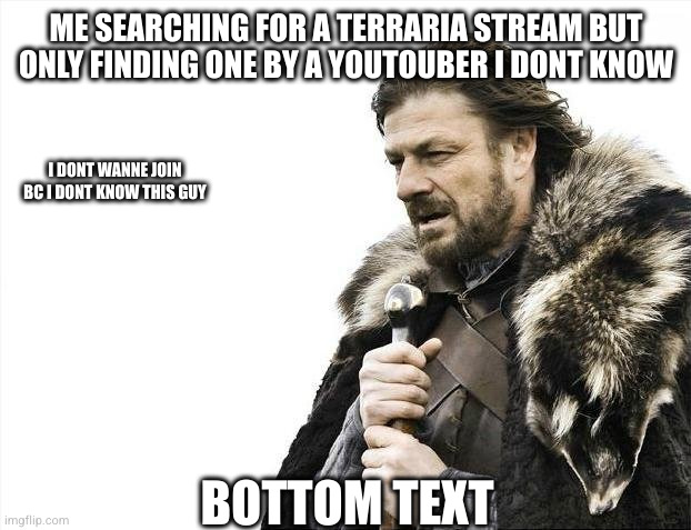 Brace Yourselves X is Coming Meme | ME SEARCHING FOR A TERRARIA STREAM BUT ONLY FINDING ONE BY A YOUTOUBER I DONT KNOW; I DONT WANNE JOIN BC I DONT KNOW THIS GUY; BOTTOM TEXT | image tagged in memes,brace yourselves x is coming | made w/ Imgflip meme maker