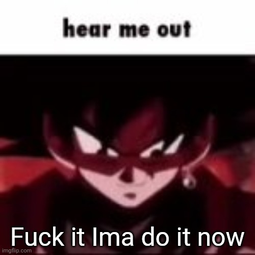 Goku hear me out | Fuck it Ima do it now | image tagged in goku hear me out | made w/ Imgflip meme maker