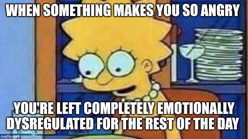 Add some smoke coming out of her head, and that's basically me right now | WHEN SOMETHING MAKES YOU SO ANGRY; YOU'RE LEFT COMPLETELY EMOTIONALLY DYSREGULATED FOR THE REST OF THE DAY | image tagged in lisa simpson dinner,autism,simpsons,cartoon | made w/ Imgflip meme maker