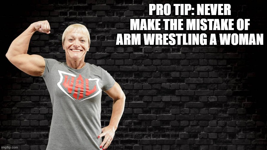 memes by Brad - women arm wrestlers | PRO TIP: NEVER MAKE THE MISTAKE OF ARM WRESTLING A WOMAN | image tagged in funny,sports,arm wrestling meme template,women,humor,strong women | made w/ Imgflip meme maker