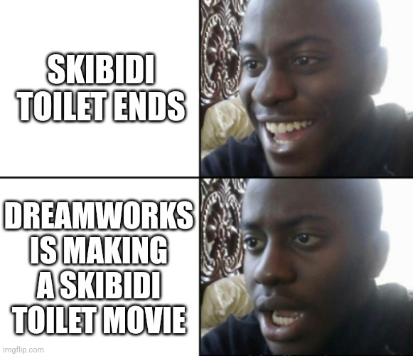 Happy / Shock | SKIBIDI TOILET ENDS; DREAMWORKS IS MAKING A SKIBIDI TOILET MOVIE | image tagged in happy / shock | made w/ Imgflip meme maker