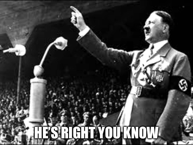 Hitler makes his point | HE’S RIGHT YOU KNOW | image tagged in hitler makes his point | made w/ Imgflip meme maker