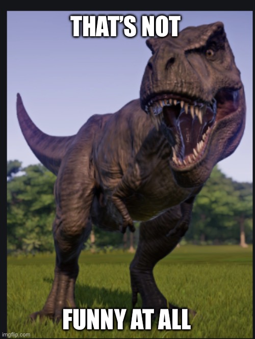 Excuse me trex | THAT’S NOT; FUNNY AT ALL | image tagged in excuse me trex | made w/ Imgflip meme maker