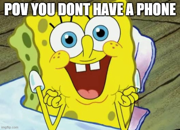 Happy spongebob | POV YOU DONT HAVE A PHONE | image tagged in happy spongebob | made w/ Imgflip meme maker