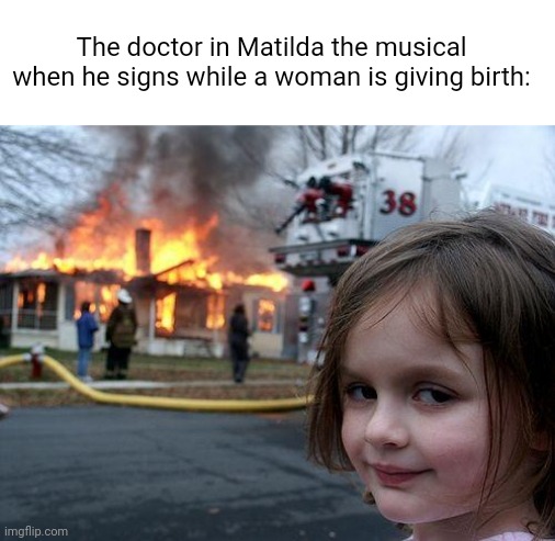 Hmmmmmmm... | The doctor in Matilda the musical when he signs while a woman is giving birth: | image tagged in memes,disaster girl,matilda,hmmmmmmm,confused,fun | made w/ Imgflip meme maker