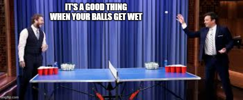 memes by Brad - Beer Pong gets my balls wet | IT'S A GOOD THING WHEN YOUR BALLS GET WET | image tagged in funny,sports,beer,humor,funny meme | made w/ Imgflip meme maker