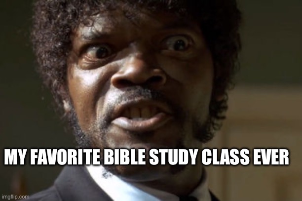 Bible study class | MY FAVORITE BIBLE STUDY CLASS EVER | image tagged in crazy-eyed sam jackson | made w/ Imgflip meme maker