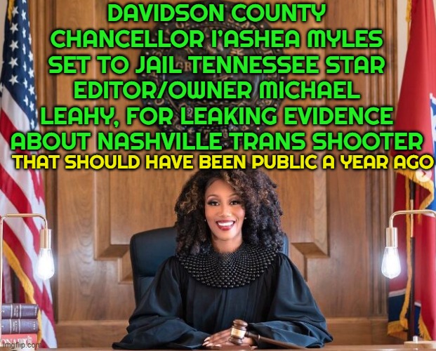 Jailing for what should have already been released! | DAVIDSON COUNTY CHANCELLOR I’ASHEA MYLES SET TO JAIL TENNESSEE STAR EDITOR/OWNER MICHAEL LEAHY, FOR LEAKING EVIDENCE ABOUT NASHVILLE TRANS SHOOTER; THAT SHOULD HAVE BEEN PUBLIC A YEAR AGO | image tagged in mass shooting,mass shootings,propaganda,transgender,1st amendment,first amendment | made w/ Imgflip meme maker
