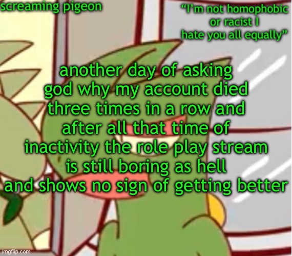 seriously all it is at this point is a shitty place where people share edgy ocs | another day of asking god why my account died three times in a row and after all that time of inactivity the role play stream is still boring as hell and shows no sign of getting better | image tagged in announcement on my twitter dot com | made w/ Imgflip meme maker