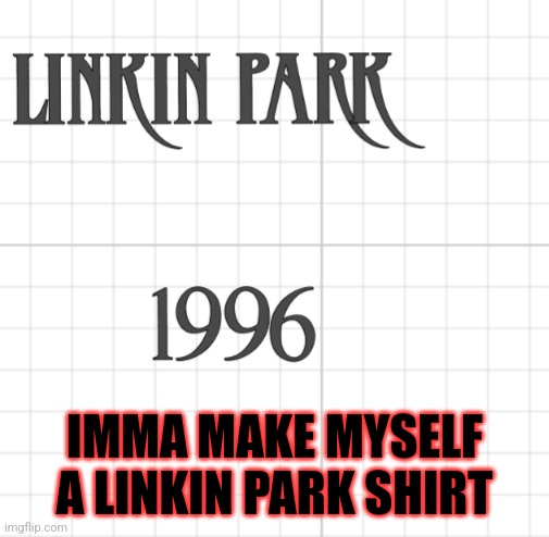 Hehehehe | IMMA MAKE MYSELF A LINKIN PARK SHIRT | image tagged in linkin park,msmg | made w/ Imgflip meme maker