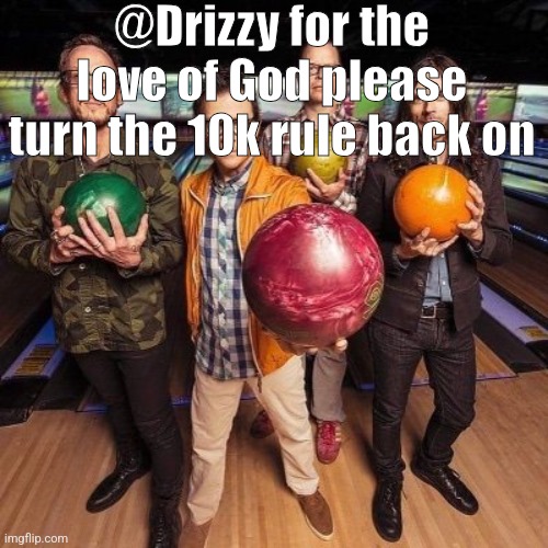weezer bowling | @Drizzy for the love of God please turn the 10k rule back on | image tagged in weezer bowling | made w/ Imgflip meme maker