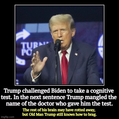 Convicted felon Donald Trump has lost his mind. | Trump challenged Biden to take a cognitive 
test. In the next sentence Trump mangled the 
name of the doctor who gave him the test. | The re | image tagged in funny,demotivationals,trump,bragging,senile,old | made w/ Imgflip demotivational maker