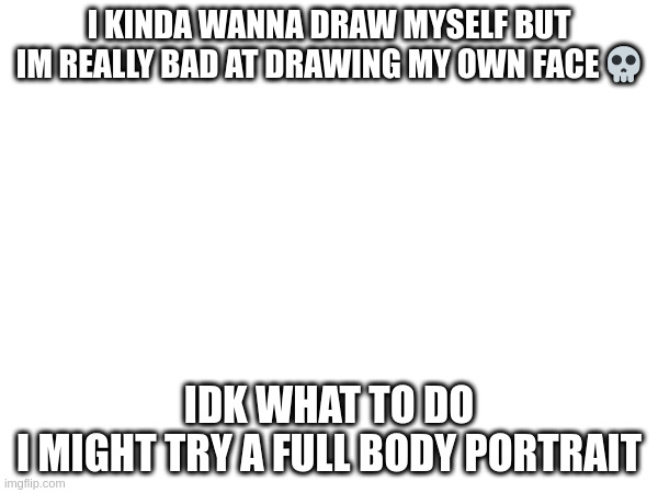 I KINDA WANNA DRAW MYSELF BUT IM REALLY BAD AT DRAWING MY OWN FACE 💀; IDK WHAT TO DO
I MIGHT TRY A FULL BODY PORTRAIT | made w/ Imgflip meme maker