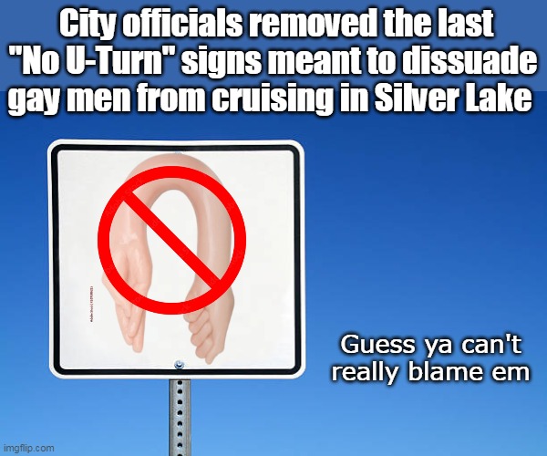 No U Turn Signs Removed | City officials removed the last "No U-Turn" signs meant to dissuade gay men from cruising in Silver Lake; Guess ya can't really blame em | image tagged in no u turn signs silver lake meme | made w/ Imgflip meme maker