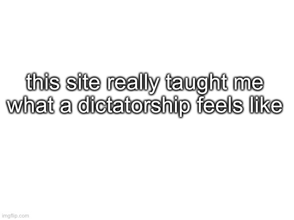 this site really taught me what a dictatorship feels like | made w/ Imgflip meme maker