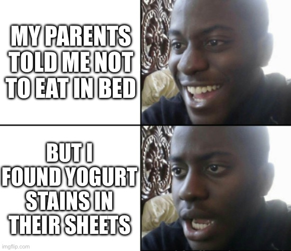 Qwerty | MY PARENTS TOLD ME NOT TO EAT IN BED; BUT I FOUND YOGURT STAINS IN THEIR SHEETS | image tagged in happy / shock | made w/ Imgflip meme maker