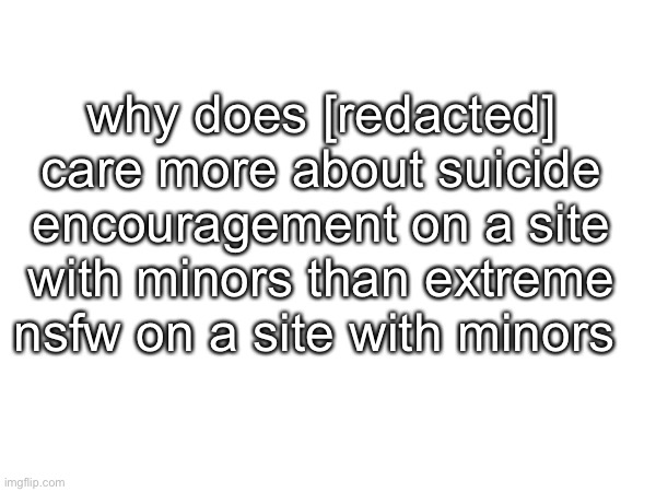watch me get banned for this | why does [redacted] care more about suicide encouragement on a site with minors than extreme nsfw on a site with minors | made w/ Imgflip meme maker