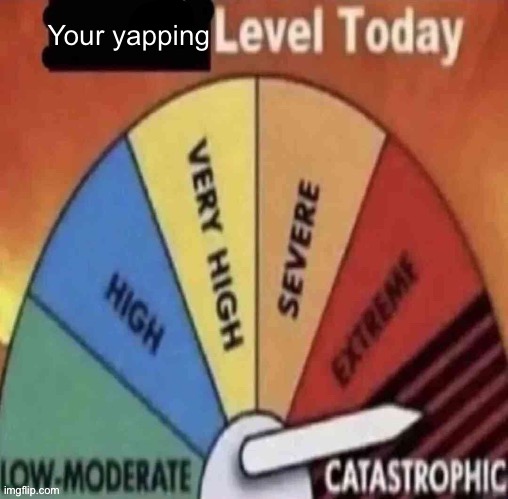 x level today | Your yapping | image tagged in x level today | made w/ Imgflip meme maker