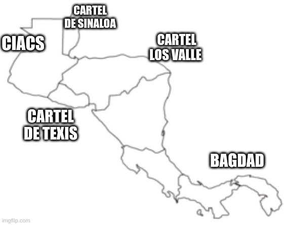 cartel | CARTEL DE SINALOA; CIACS; CARTEL LOS VALLE; CARTEL DE TEXIS; BAGDAD | image tagged in central america outline transparent | made w/ Imgflip meme maker