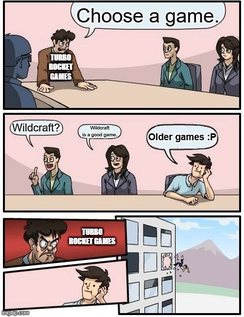 Boardroom Meeting Suggestion Meme | Choose a game. TURBO ROCKET GAMES; Wildcraft? Wildcraft is a good game. Older games :P; TURBO ROCKET GAMES | image tagged in memes,boardroom meeting suggestion | made w/ Imgflip meme maker