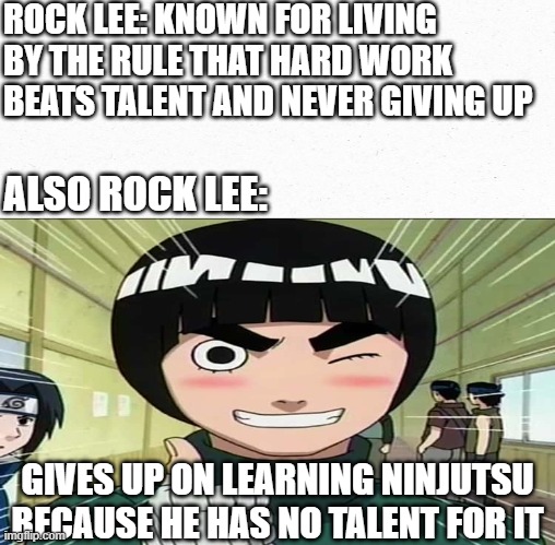 ROCK LEE: KNOWN FOR LIVING BY THE RULE THAT HARD WORK BEATS TALENT AND NEVER GIVING UP; ALSO ROCK LEE:; GIVES UP ON LEARNING NINJUTSU BECAUSE HE HAS NO TALENT FOR IT | made w/ Imgflip meme maker