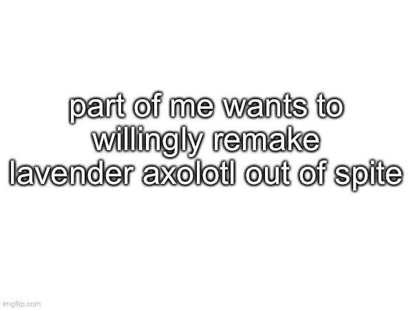 part of me wants to willingly remake lavender axolotl out of spite | made w/ Imgflip meme maker