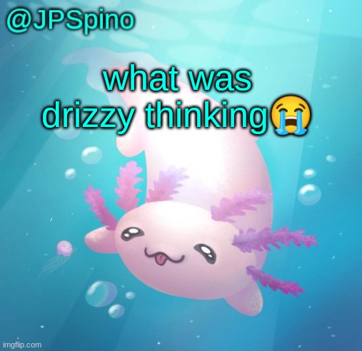any alt could just post porn at this moment | what was drizzy thinking😭 | image tagged in jpspino's axolotl temp updated | made w/ Imgflip meme maker