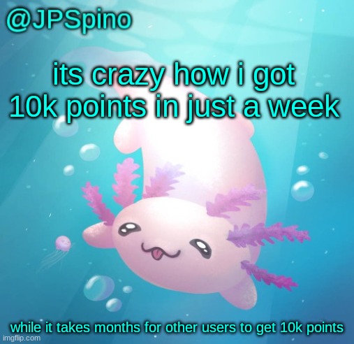 also if 10k and 30 days rule gets turned back on, i'll be able to post in like a week | its crazy how i got 10k points in just a week; while it takes months for other users to get 10k points | image tagged in jpspino's axolotl temp updated | made w/ Imgflip meme maker