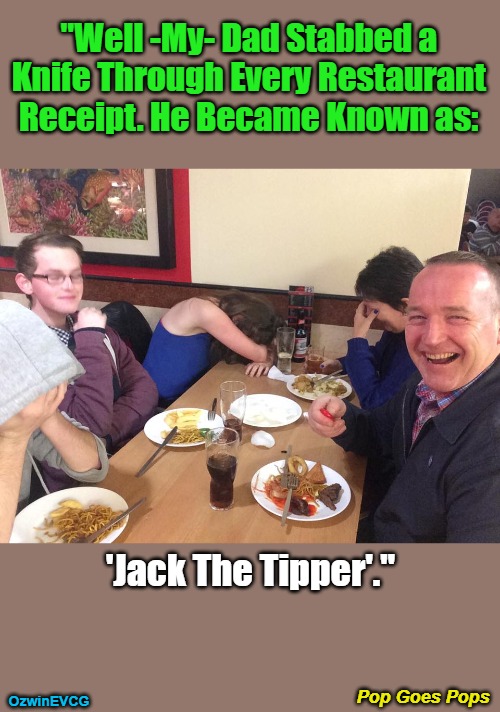 Pop Goes Pops | "Well -My- Dad Stabbed a 

Knife Through Every Restaurant 

Receipt. He Became Known as:; 'Jack The Tipper'."; Pop Goes Pops; OzwinEVCG | image tagged in memes,extreme,family,funny,secrets,can't take dad anywhere | made w/ Imgflip meme maker