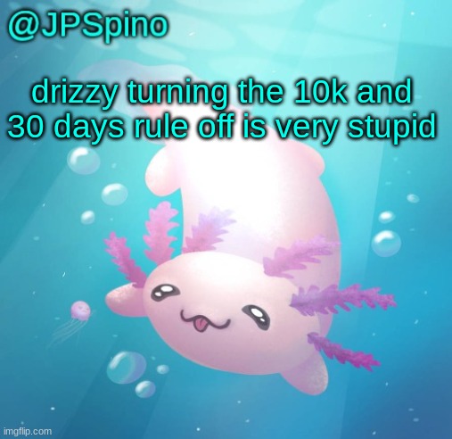 that d_ guy needs to be banned | drizzy turning the 10k and 30 days rule off is very stupid | image tagged in jpspino's axolotl temp updated | made w/ Imgflip meme maker