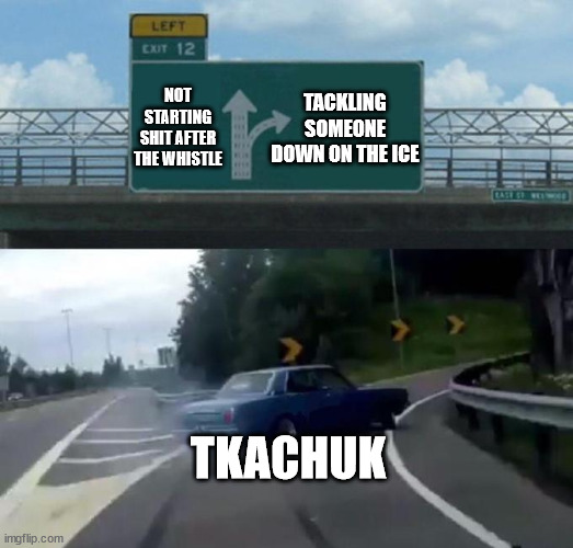 Swerving Car | NOT STARTING SHIT AFTER THE WHISTLE; TACKLING SOMEONE DOWN ON THE ICE; TKACHUK | image tagged in swerving car | made w/ Imgflip meme maker