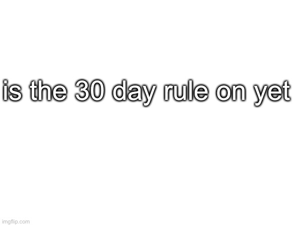 im scared | is the 30 day rule on yet | made w/ Imgflip meme maker
