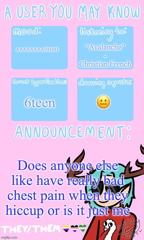 I might just be disabled (I am disabled) | “Avalanche” - Christian French; AAAAAAAAHHHH; 6teen; 😐; Does anyone else like have really bad chest pain when they hiccup or is it just me | image tagged in mays announcement sponsored by gummers | made w/ Imgflip meme maker