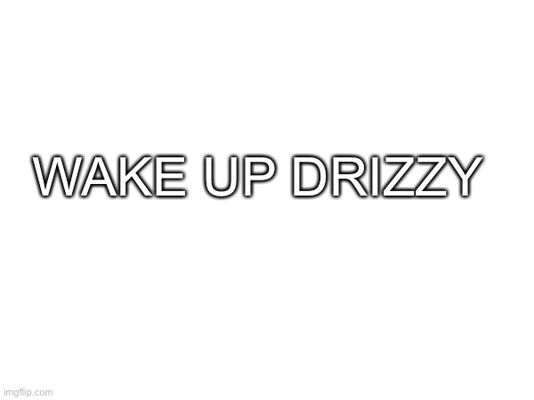 WAKE UP DRIZZY | made w/ Imgflip meme maker