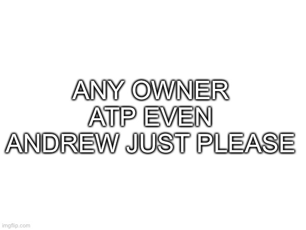 ANY OWNER ATP EVEN ANDREW JUST PLEASE | made w/ Imgflip meme maker