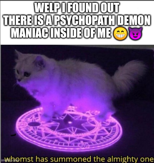 Who has summoned the almighty one | WELP I FOUND OUT THERE IS A PSYCHOPATH DEMON MANIAC INSIDE OF ME 😁😈 | image tagged in who has summoned the almighty one | made w/ Imgflip meme maker