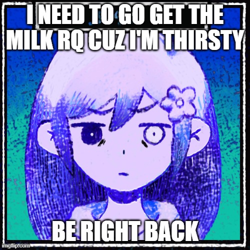 I NEED TO GO GET THE MILK RQ CUZ I'M THIRSTY; BE RIGHT BACK | made w/ Imgflip meme maker