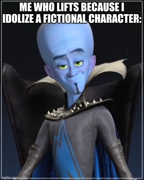 ME WHO LIFTS BECAUSE I IDOLIZE A FICTIONAL CHARACTER: | image tagged in megamind | made w/ Imgflip meme maker