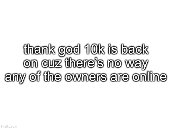 thank god 10k is back on cuz there’s no way any of the owners are online | made w/ Imgflip meme maker