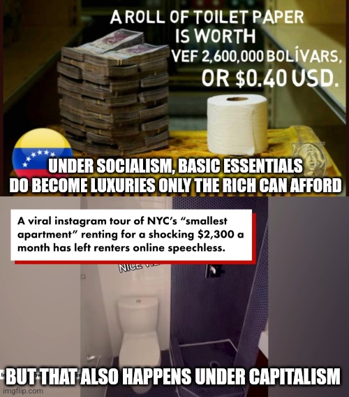 Socialist economies do have basic essentials too unaffordable for the poor but unfortunately so do capitalist economies | UNDER SOCIALISM, BASIC ESSENTIALS DO BECOME LUXURIES ONLY THE RICH CAN AFFORD; BUT THAT ALSO HAPPENS UNDER CAPITALISM | image tagged in socialism,capitalism,economics,class struggle,venezuela | made w/ Imgflip meme maker