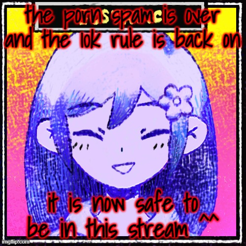 it's over | the porn spam is over and the 10k rule is back on; it is now safe to be in this stream ^^ | made w/ Imgflip meme maker