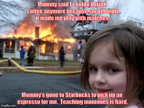 Disaster Girl | Mommy said I couldn't drink coffee anymore because she thought it made me play with matches. Mommy's gone to Starbucks to pick up an espress | image tagged in memes,disaster girl | made w/ Imgflip meme maker