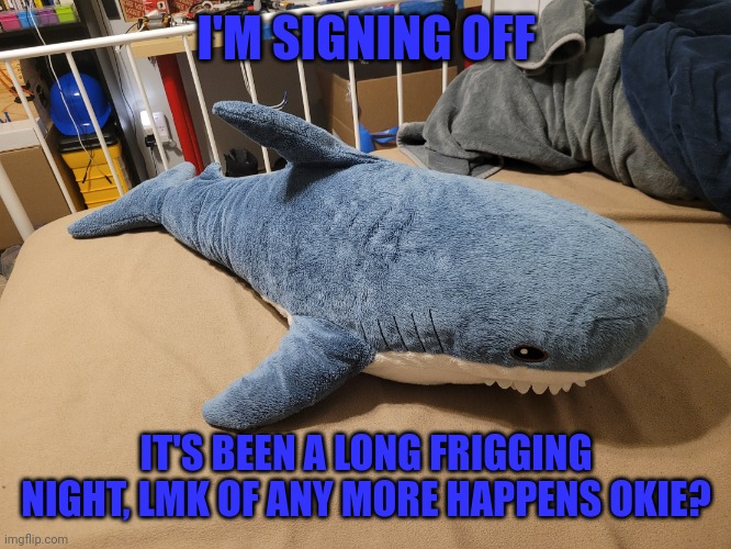 Ughhh so eepy | I'M SIGNING OFF; IT'S BEEN A LONG FRIGGING NIGHT, LMK OF ANY MORE HAPPENS OKIE? | image tagged in my blahaj | made w/ Imgflip meme maker