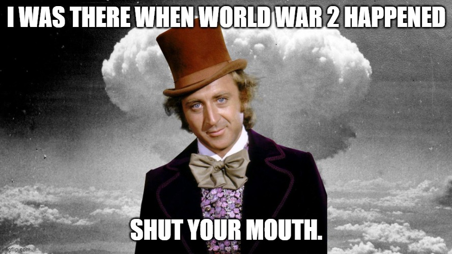 it is quite true. he was actually there. | I WAS THERE WHEN WORLD WAR 2 HAPPENED; SHUT YOUR MOUTH. | image tagged in willie wonka mushroom cloud | made w/ Imgflip meme maker
