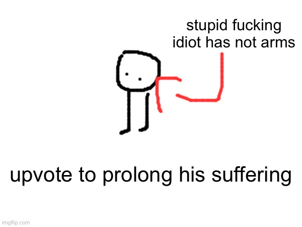 stupid fucking idiot has not arms; upvote to prolong his suffering | made w/ Imgflip meme maker
