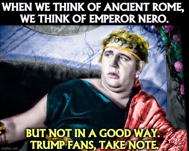 Burning the government down is not a great career move. | WHEN WE THINK OF ANCIENT ROME, 
WE THINK OF EMPEROR NERO. BUT NOT IN A GOOD WAY. 
TRUMP FANS, TAKE NOTE. | image tagged in rome,nero,trump,crazy,burning | made w/ Imgflip meme maker