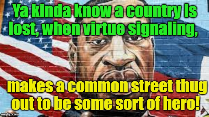 Ya know when a country is lost, when virtue signaling becomes a cult. | Ya kinda know a country is lost, when virtue signaling, Yarra Man; makes a common street thug out to be some sort of hero! | image tagged in george floyd,self gratification by proxy,progressive,woke,pinko,usa | made w/ Imgflip meme maker